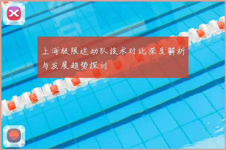 上海极限运动队技术对比深度解析与发展趋势探讨