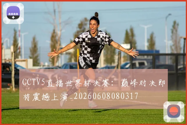 CCTV5直播世界杯决赛：巅峰对决即将震撼上演_20260608080317