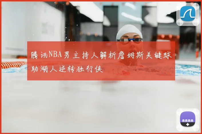 腾讯NBA男主持人解析詹姆斯关键球助湖人逆转独行侠