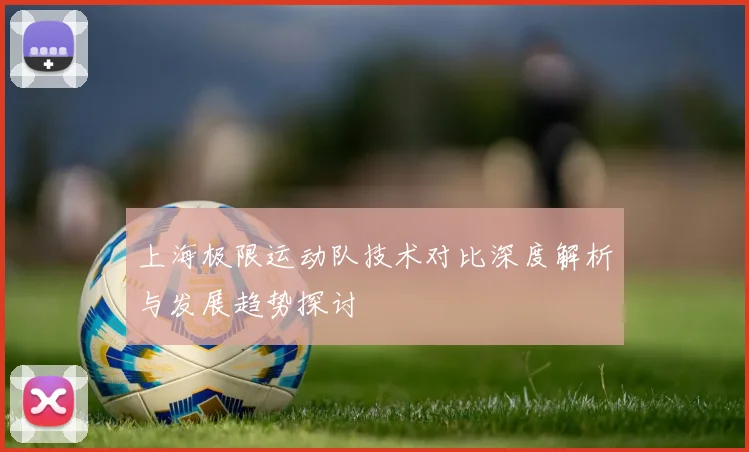 上海极限运动队技术对比深度解析与发展趋势探讨