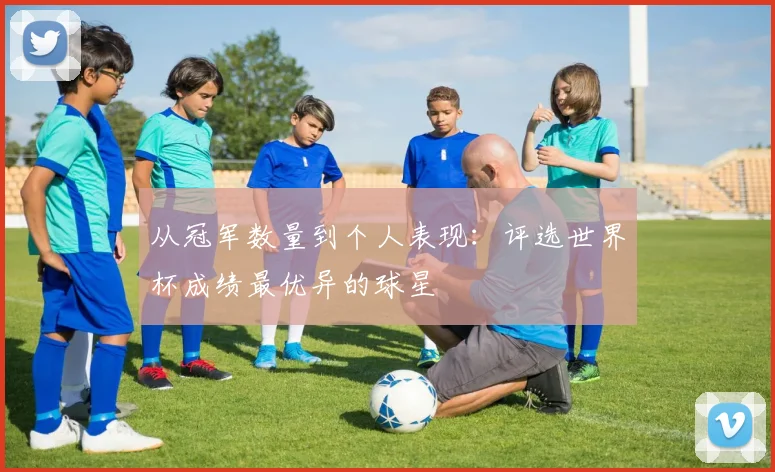 从冠军数量到个人表现：评选世界杯成绩最优异的球星