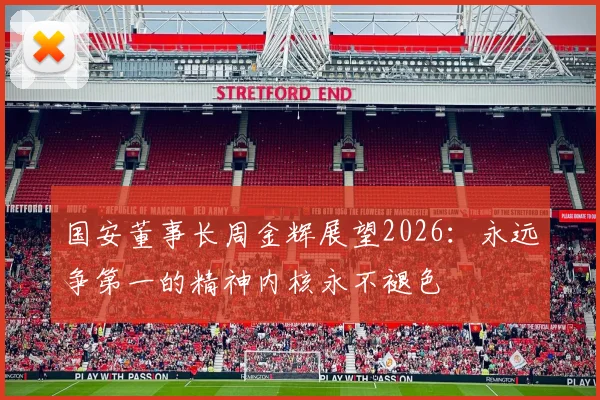 国安董事长周金辉展望2026：永远争第一的精神内核永不褪色
