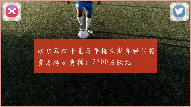 切尔西纽卡皇马争抢兰斯年轻门将贾万转会费预计2500万欧元