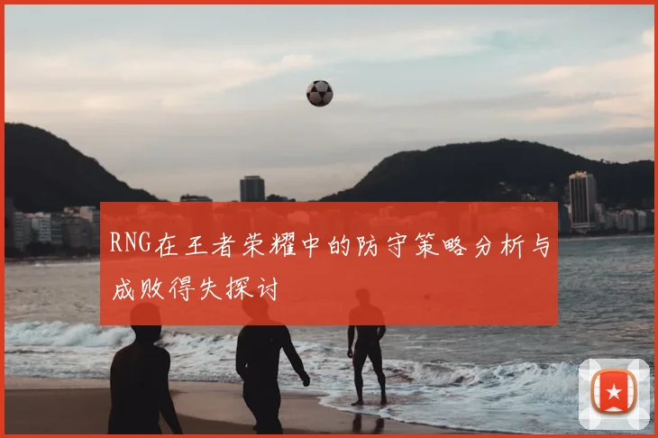RNG在王者荣耀中的防守策略分析与成败得失探讨