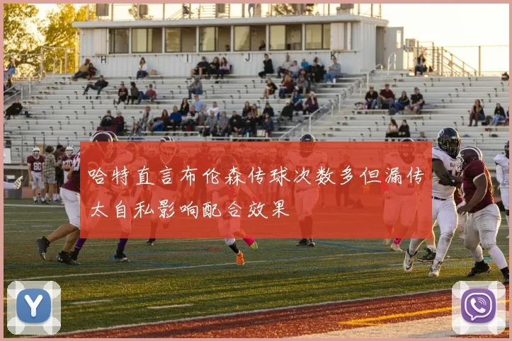 哈特直言布伦森传球次数多但漏传太自私影响配合效果