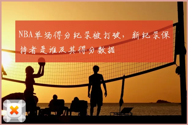 NBA单场得分纪录被打破，新纪录保持者是谁及其得分数据