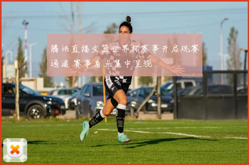 腾讯直播女篮世界杯赛事开启观赛通道 赛事看点集中呈现