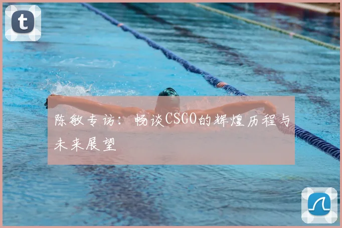 陈敏专访：畅谈CSGO的辉煌历程与未来展望