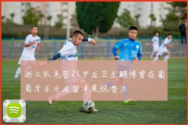 浙江队免签21岁后卫王鹏博曾在葡萄牙东方龙留洋展现潜力