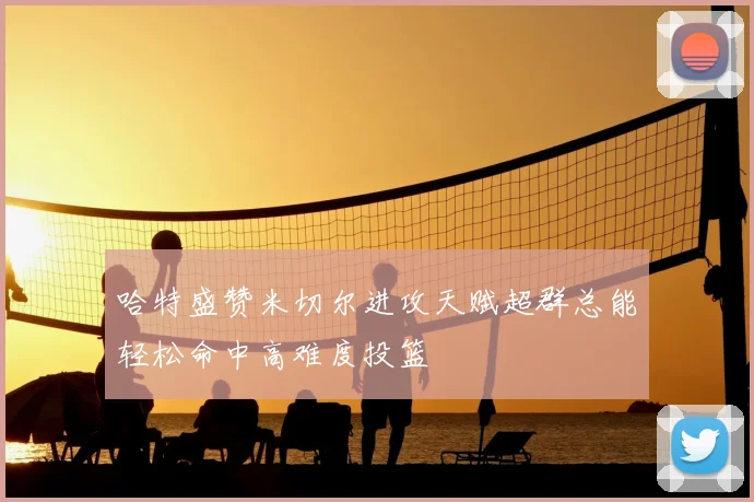 哈特盛赞米切尔进攻天赋超群总能轻松命中高难度投篮