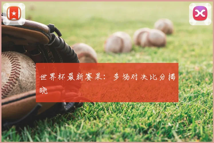 世界杯最新赛果：多场对决比分揭晓
