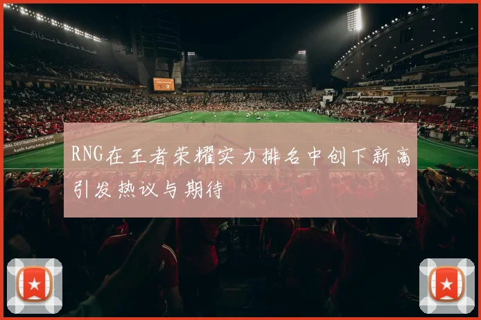 RNG在王者荣耀实力排名中创下新高引发热议与期待
