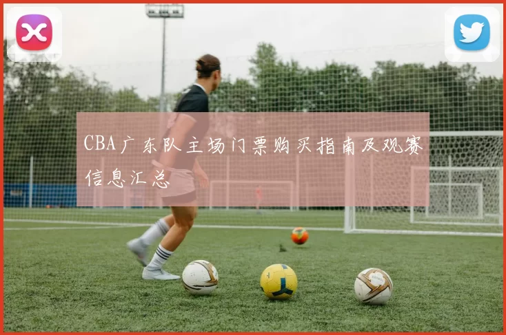 CBA广东队主场门票购买指南及观赛信息汇总