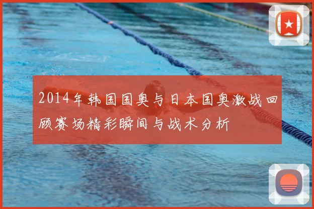 2014年韩国国奥与日本国奥激战回顾赛场精彩瞬间与战术分析