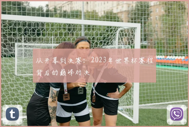 从开幕到决赛：2023年世界杯赛程背后的巅峰对决