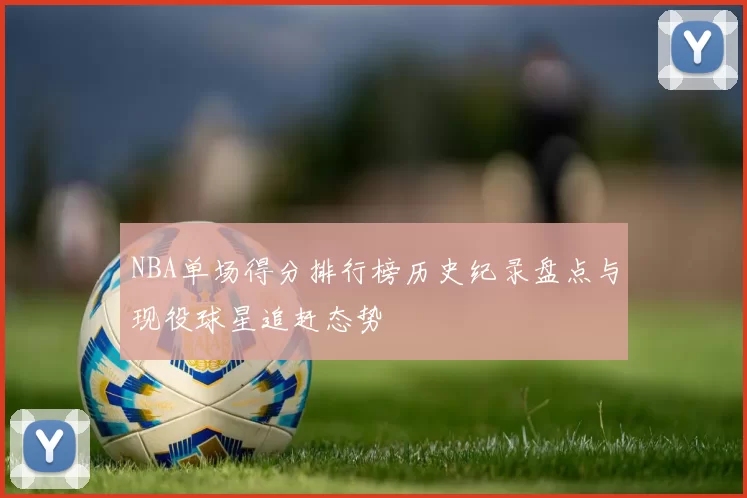 NBA单场得分排行榜历史纪录盘点与现役球星追赶态势