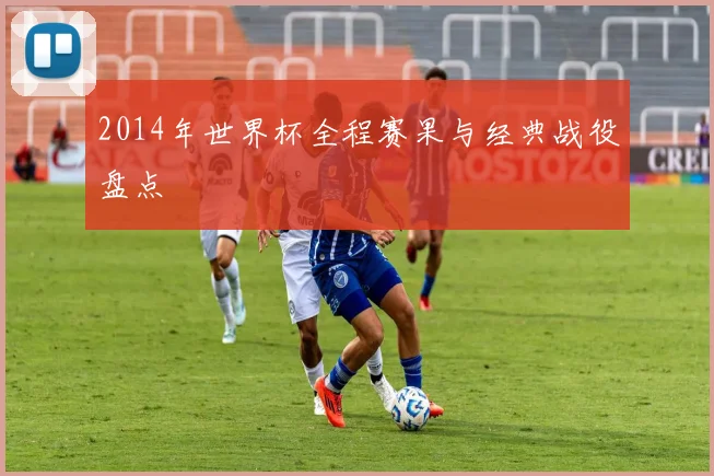 2014年世界杯全程赛果与经典战役盘点