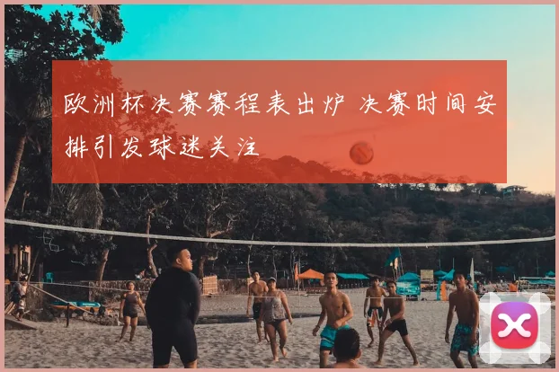 欧洲杯决赛赛程表出炉 决赛时间安排引发球迷关注