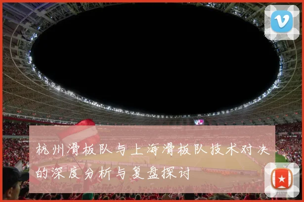 杭州滑板队与上海滑板队技术对决的深度分析与复盘探讨