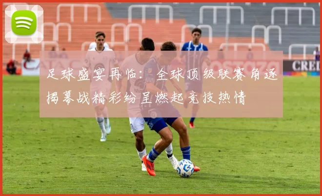 足球盛宴再临：全球顶级联赛角逐揭幕战精彩纷呈燃起竞技热情