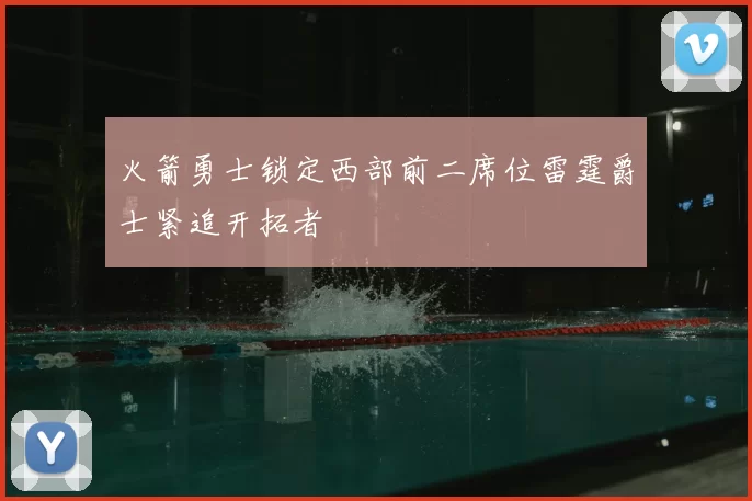 火箭勇士锁定西部前二席位雷霆爵士紧追开拓者
