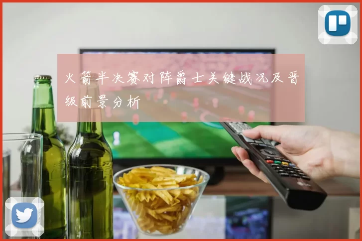 火箭半决赛对阵爵士关键战况及晋级前景分析