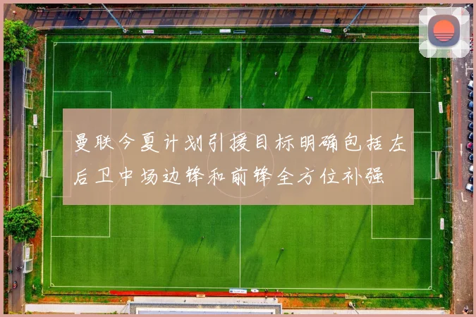 曼联今夏计划引援目标明确包括左后卫中场边锋和前锋全方位补强