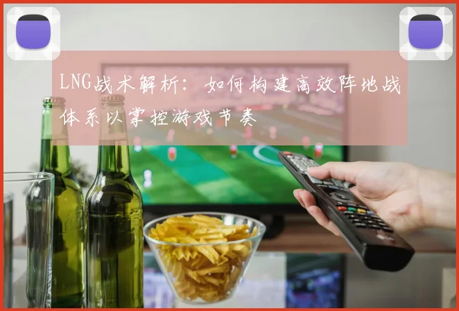 LNG战术解析：如何构建高效阵地战体系以掌控游戏节奏