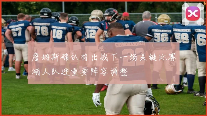 詹姆斯确认将出战下一场关键比赛湖人队迎重要阵容调整