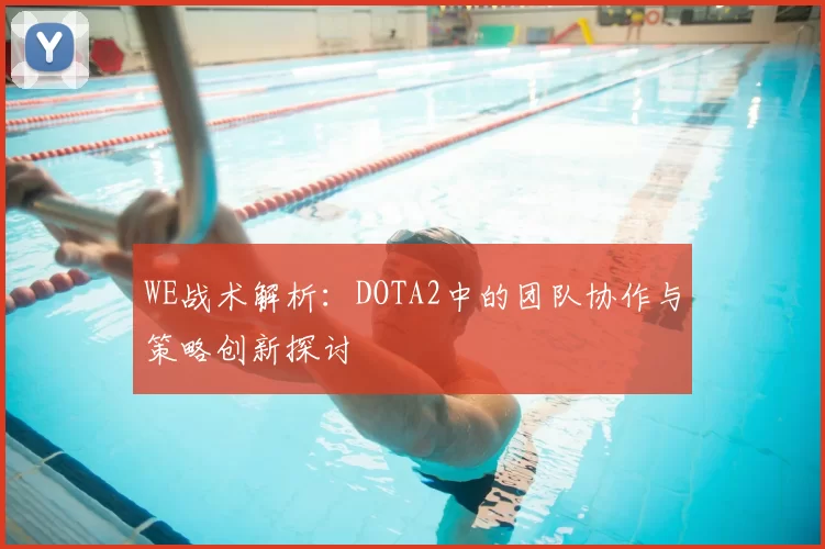 WE战术解析：DOTA2中的团队协作与策略创新探讨