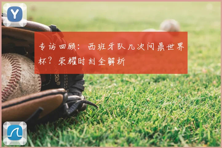 专访回顾:西班牙队几次问鼎世界杯?荣耀时刻全解析