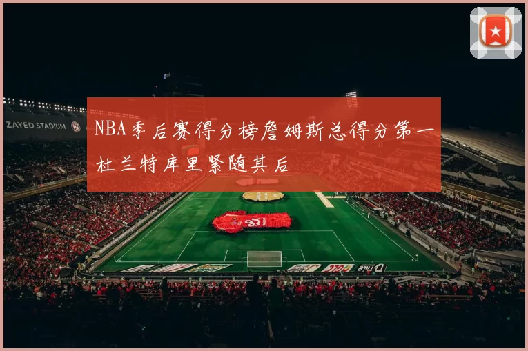 NBA季后赛得分榜詹姆斯总得分第一杜兰特库里紧随其后