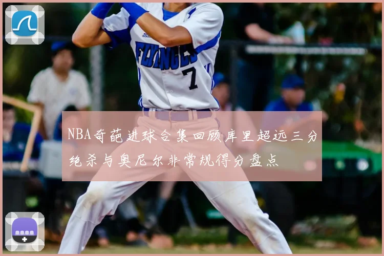 NBA奇葩进球合集回顾库里超远三分绝杀与奥尼尔非常规得分盘点