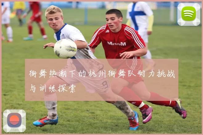 街舞热潮下的杭州街舞队耐力挑战与训练探索