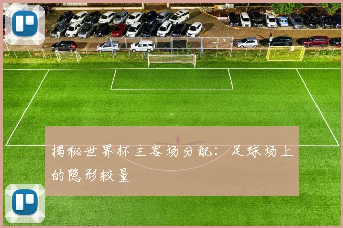 揭秘世界杯主客场分配：足球场上的隐形较量
