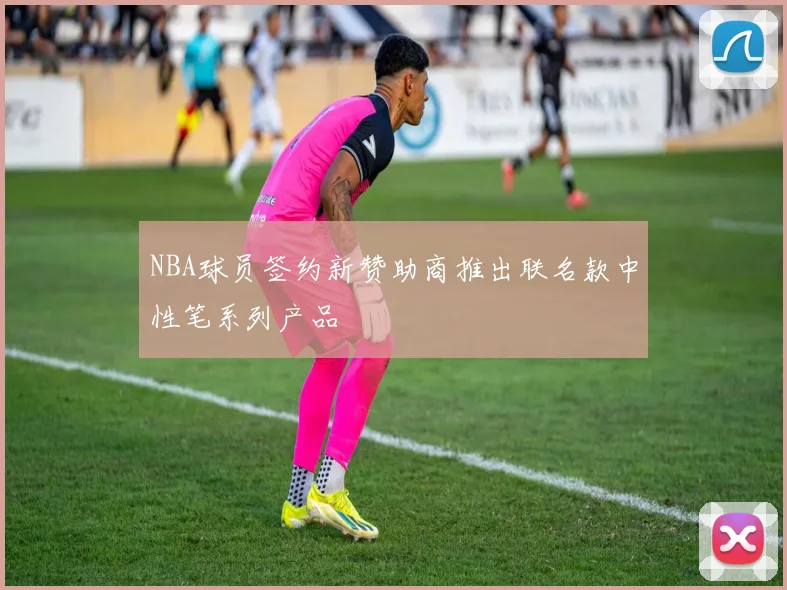NBA球员签约新赞助商推出联名款中性笔系列产品