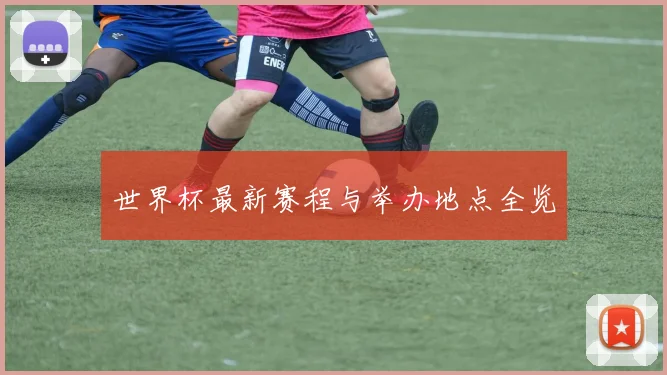 世界杯最新赛程与举办地点全览