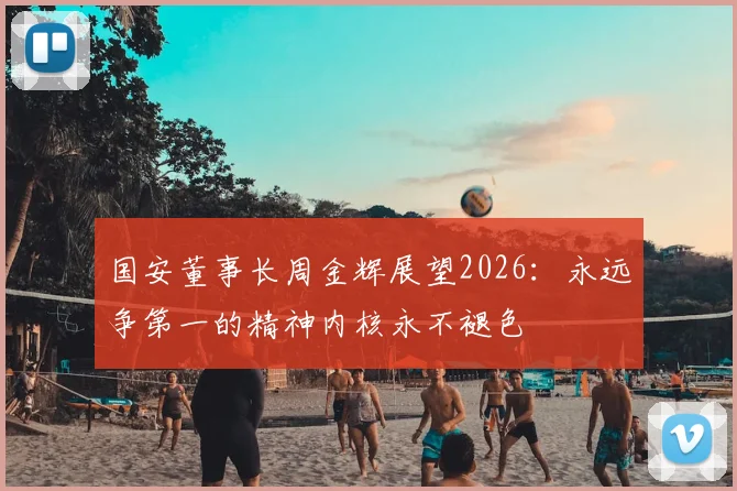 国安董事长周金辉展望2026：永远争第一的精神内核永不褪色