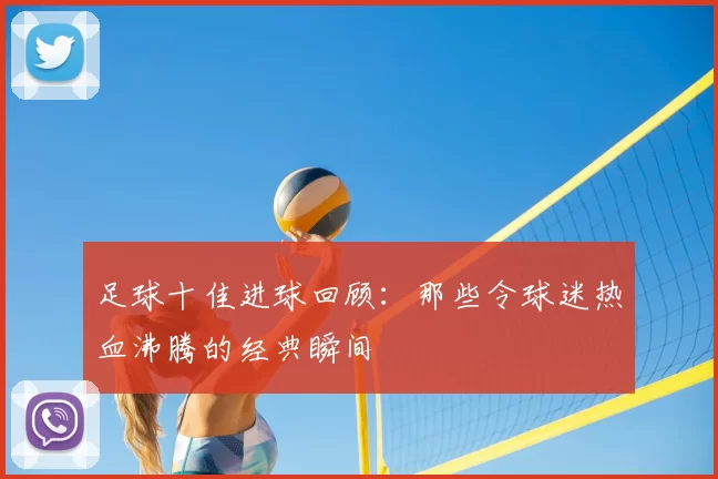 足球十佳进球回顾：那些令球迷热血沸腾的经典瞬间