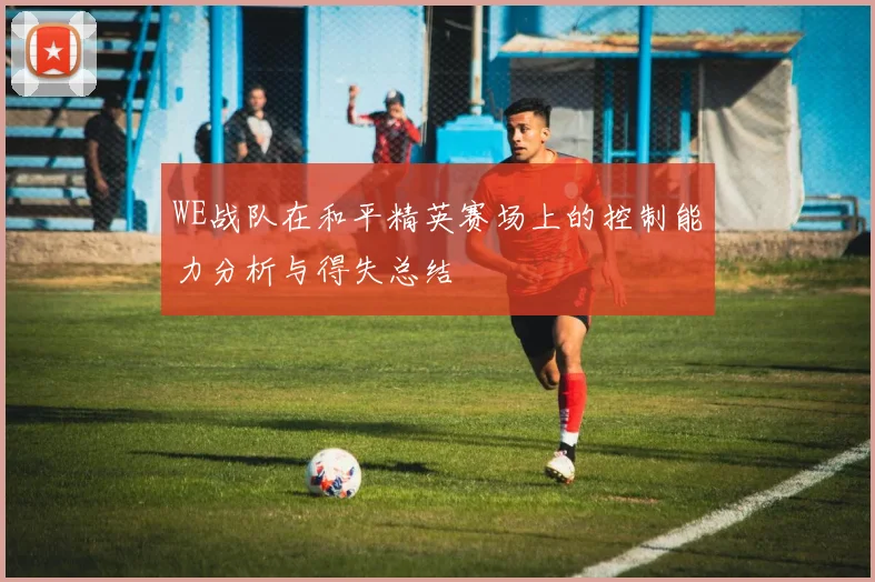WE战队在和平精英赛场上的控制能力分析与得失总结