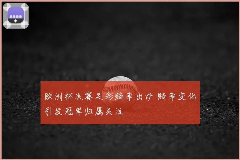 欧洲杯决赛足彩赔率出炉 赔率变化引发冠军归属关注