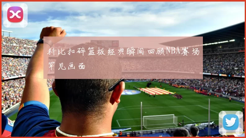 科比扣碎篮板经典瞬间回顾NBA赛场罕见画面