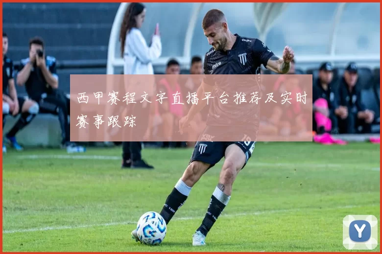 西甲赛程文字直播平台推荐及实时赛事跟踪
