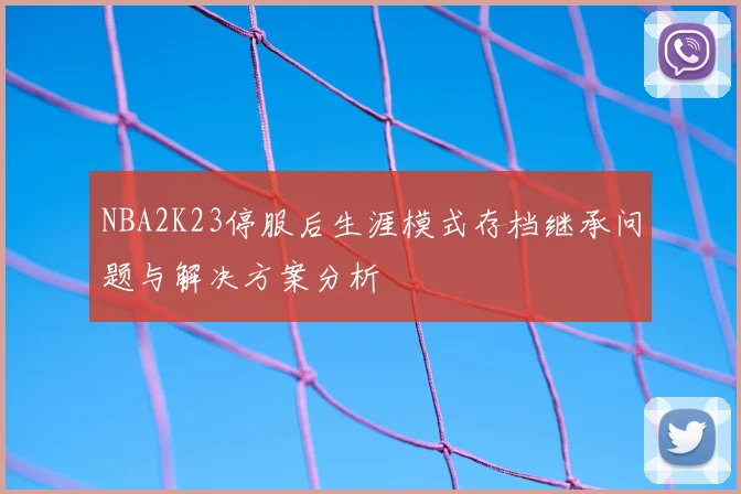 NBA2K23停服后生涯模式存档继承问题与解决方案分析
