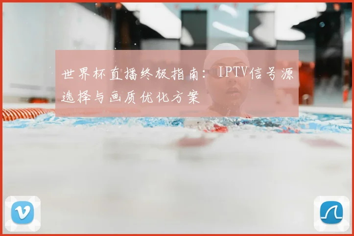 世界杯直播终极指南：IPTV信号源选择与画质优化方案