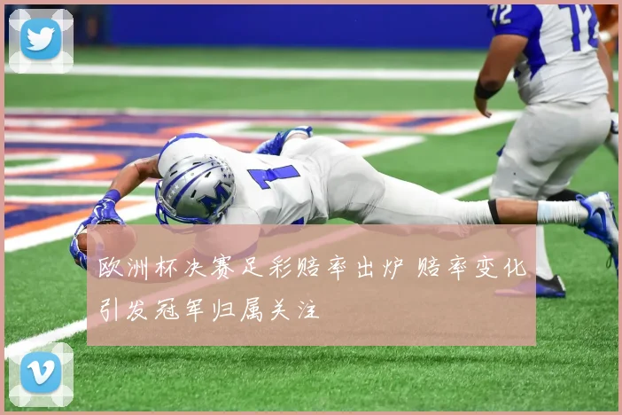 欧洲杯决赛足彩赔率出炉 赔率变化引发冠军归属关注