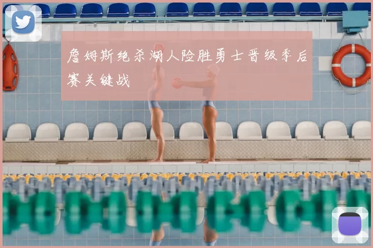 詹姆斯绝杀湖人险胜勇士晋级季后赛关键战