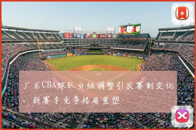 广东CBA球队分组调整引发赛制变化，新赛季竞争格局重塑