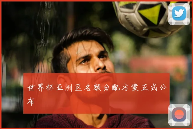世界杯亚洲区名额分配方案正式公布