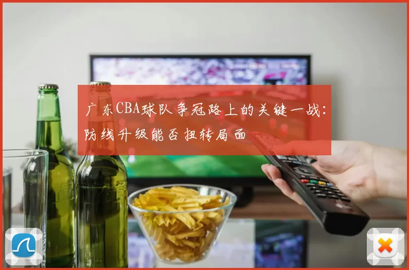 广东CBA球队争冠路上的关键一战：防线升级能否扭转局面